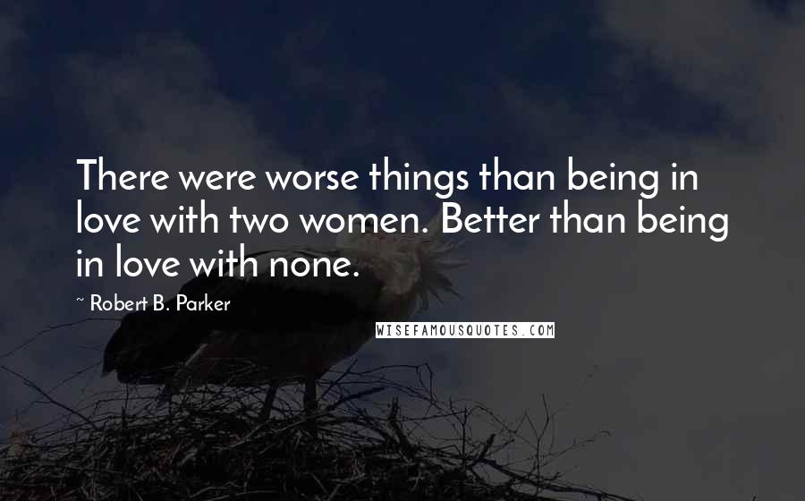 Robert B. Parker Quotes: There were worse things than being in love with two women. Better than being in love with none.