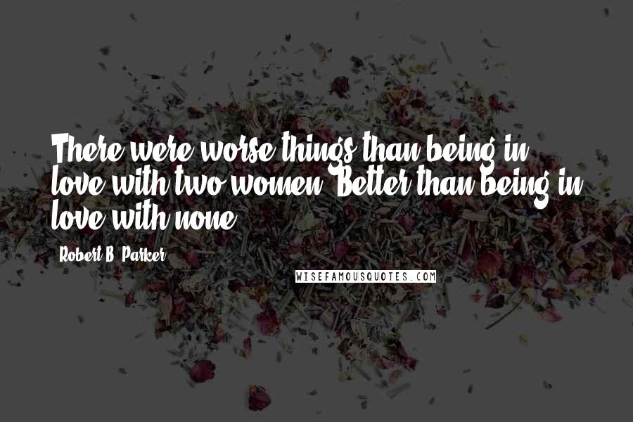 Robert B. Parker Quotes: There were worse things than being in love with two women. Better than being in love with none.