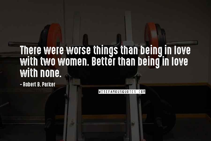 Robert B. Parker Quotes: There were worse things than being in love with two women. Better than being in love with none.