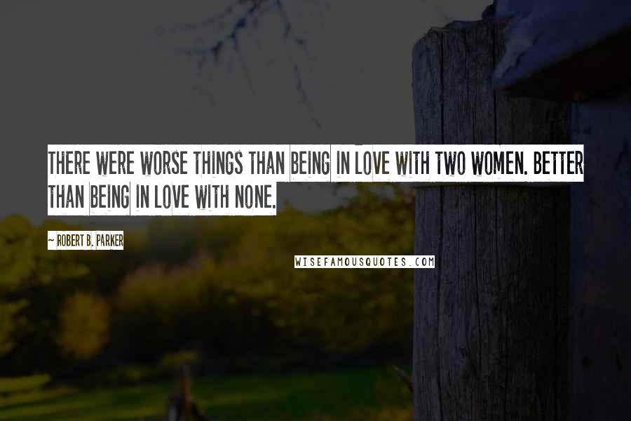 Robert B. Parker Quotes: There were worse things than being in love with two women. Better than being in love with none.