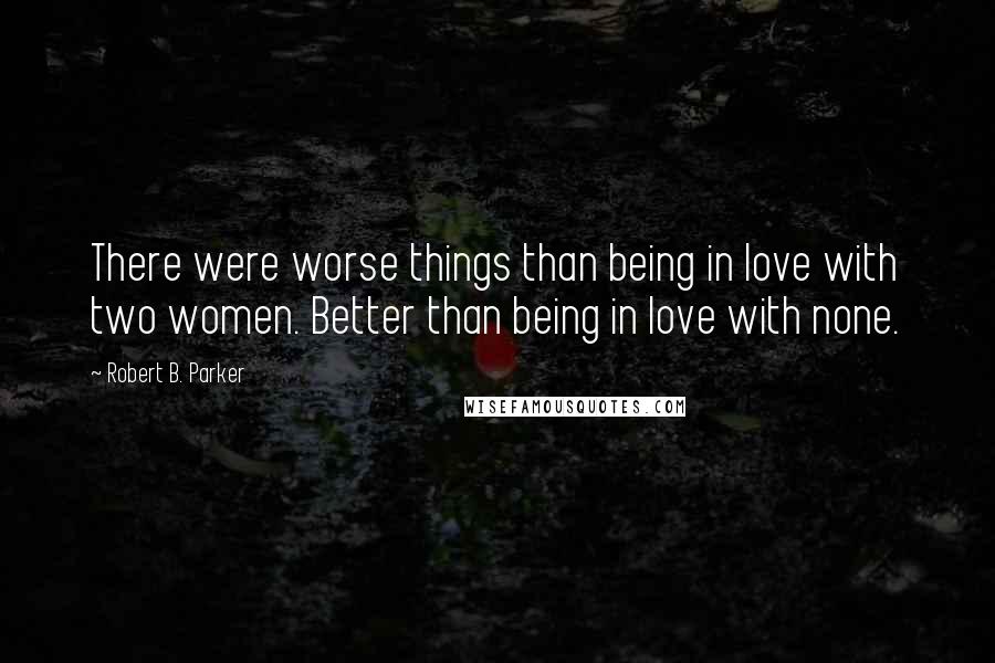 Robert B. Parker Quotes: There were worse things than being in love with two women. Better than being in love with none.