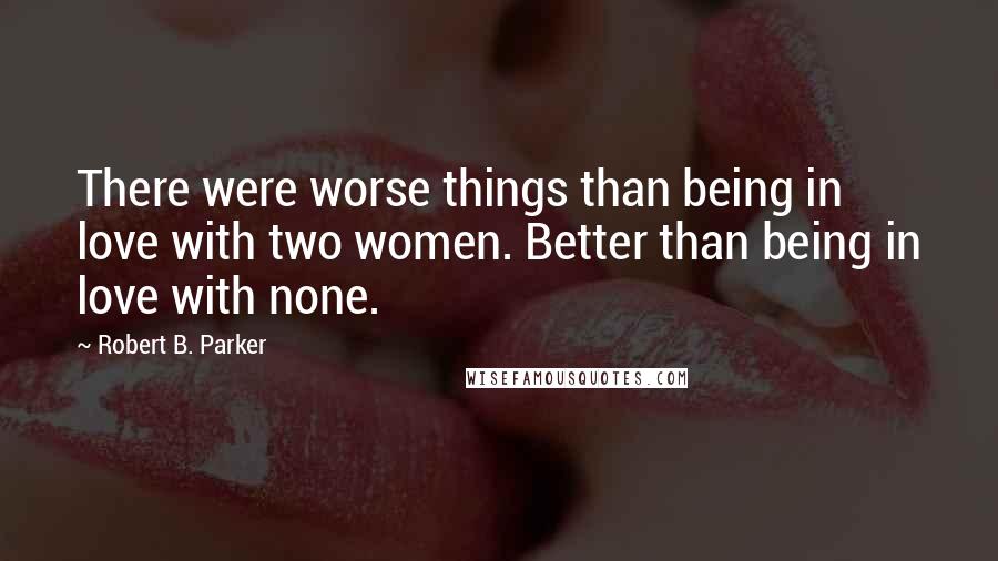 Robert B. Parker Quotes: There were worse things than being in love with two women. Better than being in love with none.