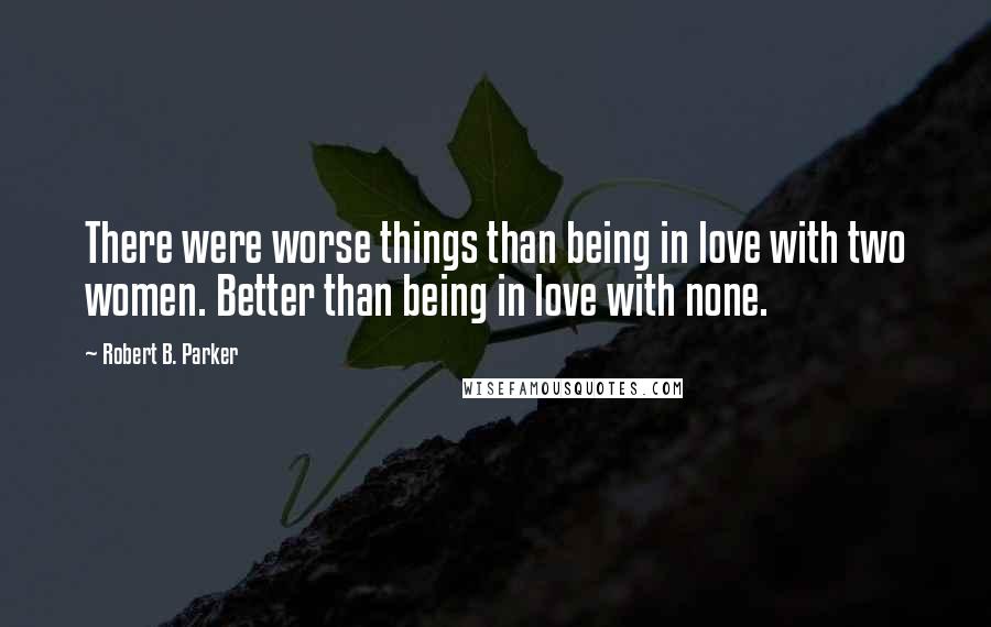 Robert B. Parker Quotes: There were worse things than being in love with two women. Better than being in love with none.