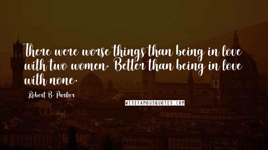 Robert B. Parker Quotes: There were worse things than being in love with two women. Better than being in love with none.