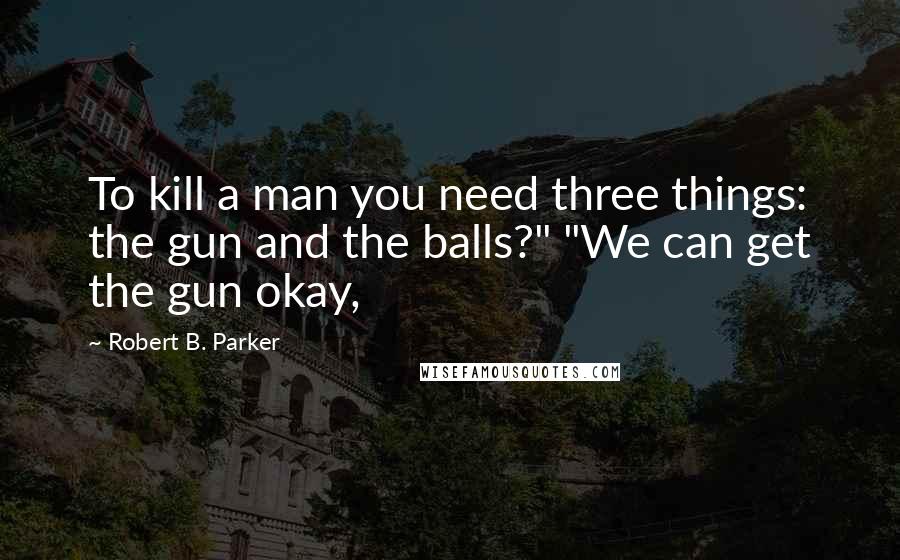 Robert B. Parker Quotes: To kill a man you need three things: the gun and the balls?" "We can get the gun okay,