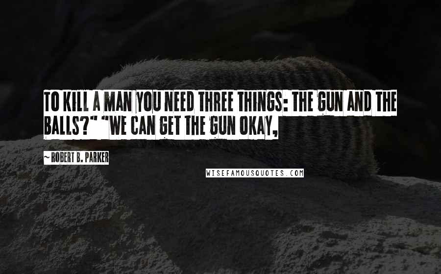 Robert B. Parker Quotes: To kill a man you need three things: the gun and the balls?" "We can get the gun okay,