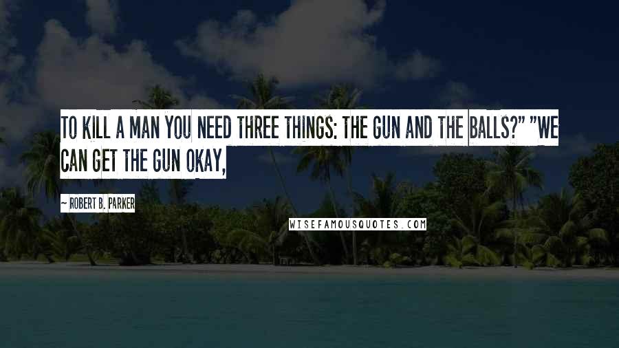 Robert B. Parker Quotes: To kill a man you need three things: the gun and the balls?" "We can get the gun okay,