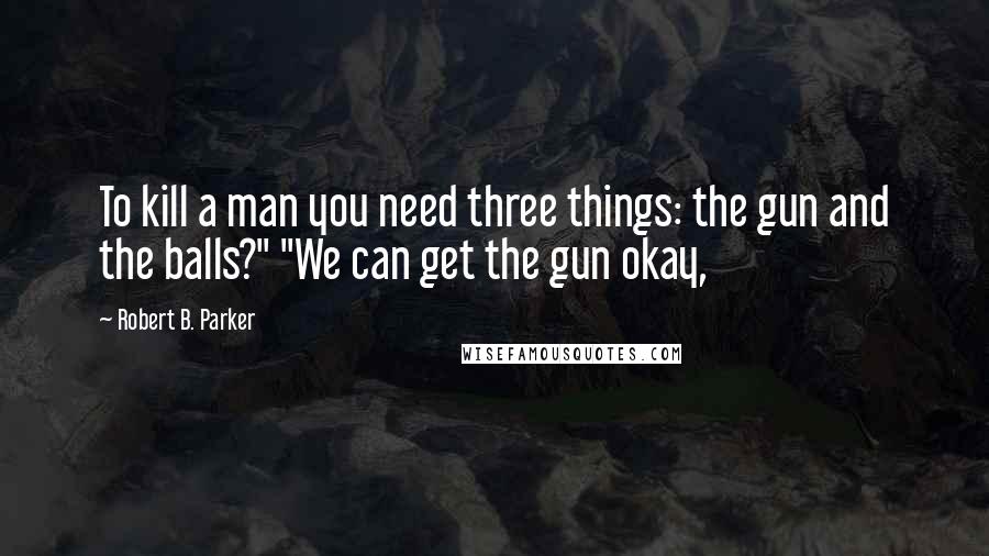 Robert B. Parker Quotes: To kill a man you need three things: the gun and the balls?" "We can get the gun okay,