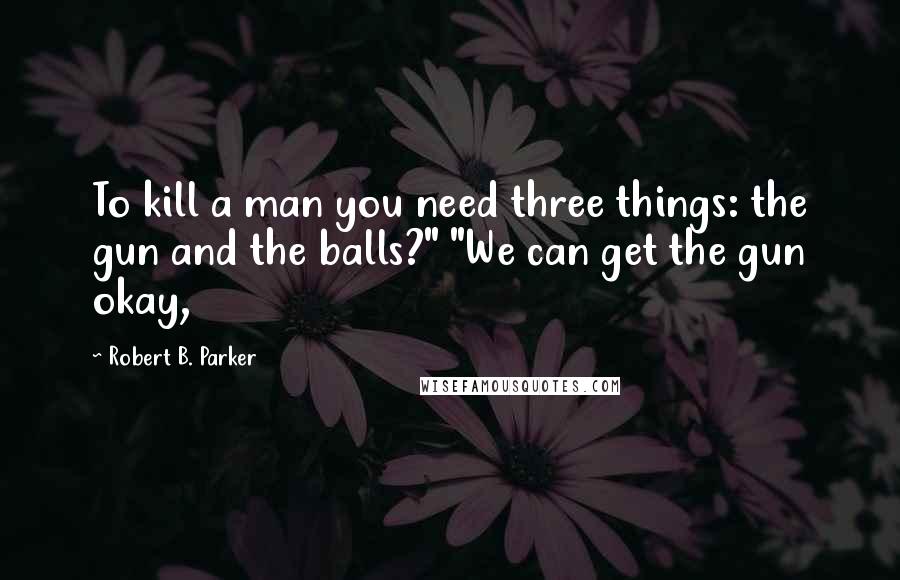 Robert B. Parker Quotes: To kill a man you need three things: the gun and the balls?" "We can get the gun okay,