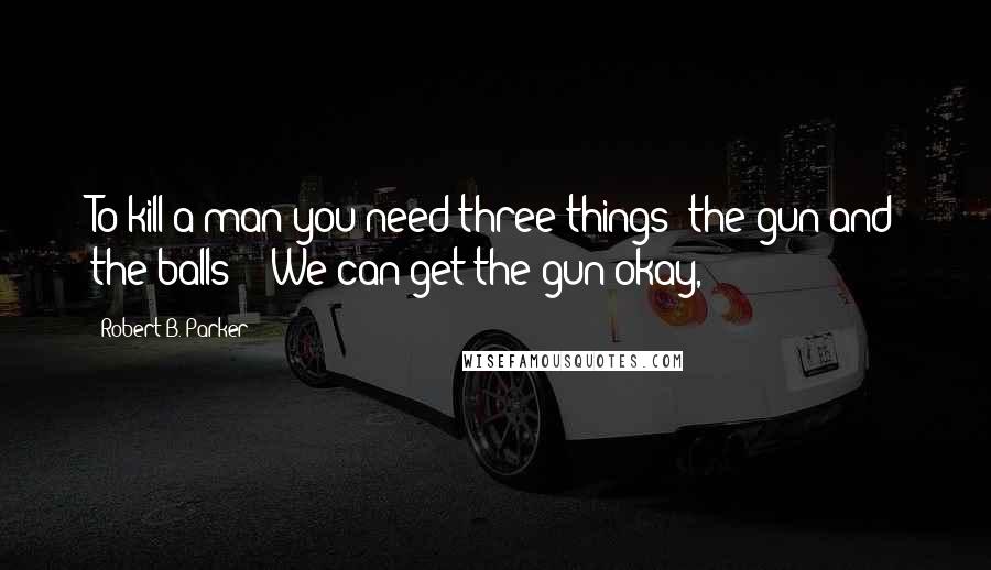 Robert B. Parker Quotes: To kill a man you need three things: the gun and the balls?" "We can get the gun okay,