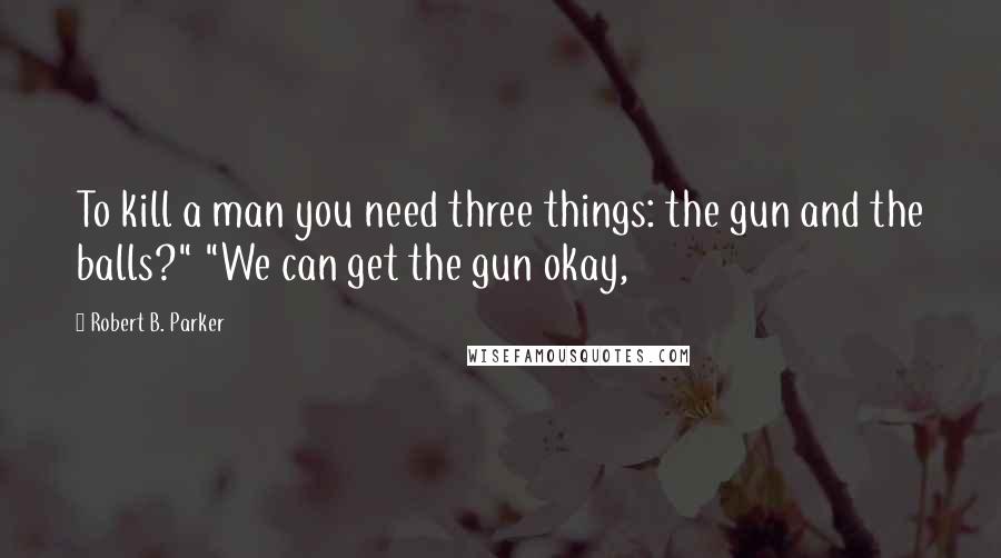 Robert B. Parker Quotes: To kill a man you need three things: the gun and the balls?" "We can get the gun okay,