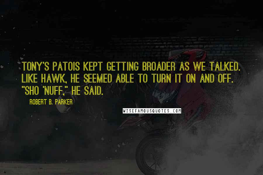 Robert B. Parker Quotes: Tony's patois kept getting broader as we talked. Like Hawk, he seemed able to turn it on and off. "Sho 'nuff," he said.