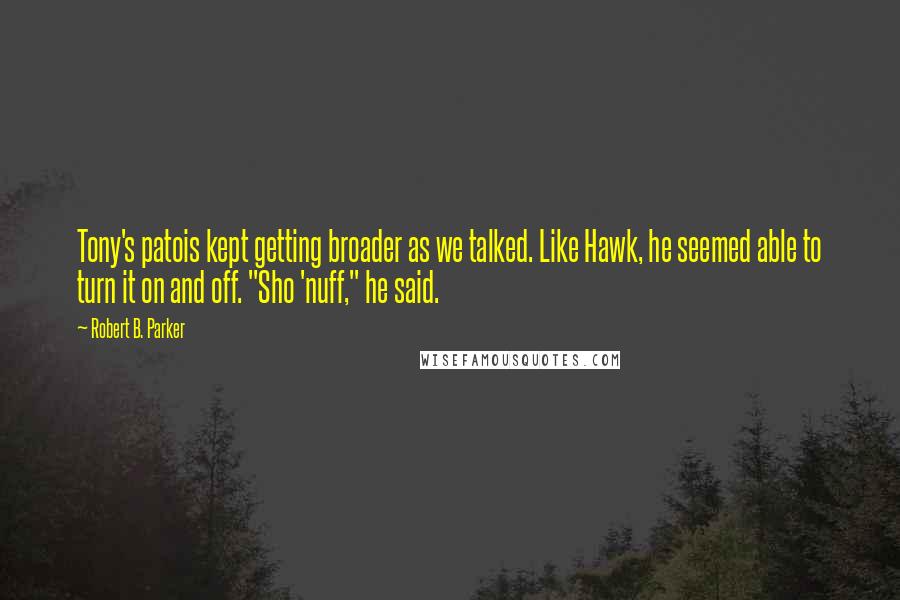 Robert B. Parker Quotes: Tony's patois kept getting broader as we talked. Like Hawk, he seemed able to turn it on and off. "Sho 'nuff," he said.