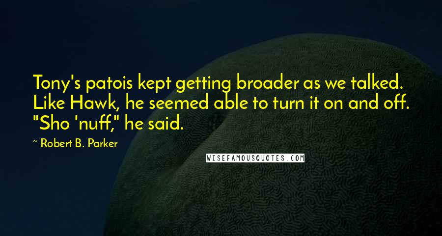 Robert B. Parker Quotes: Tony's patois kept getting broader as we talked. Like Hawk, he seemed able to turn it on and off. "Sho 'nuff," he said.