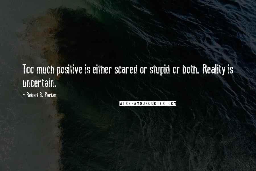 Robert B. Parker Quotes: Too much positive is either scared or stupid or both. Reality is uncertain.