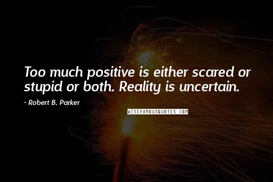 Robert B. Parker Quotes: Too much positive is either scared or stupid or both. Reality is uncertain.