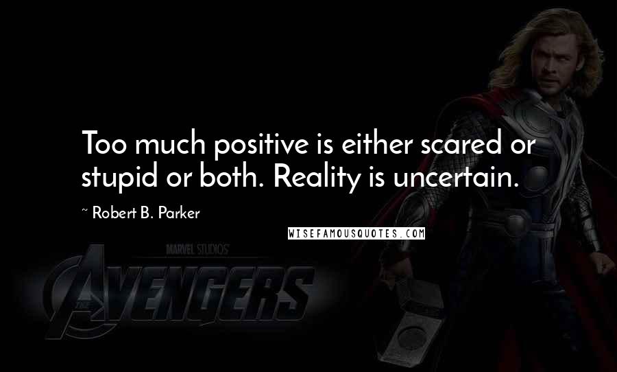 Robert B. Parker Quotes: Too much positive is either scared or stupid or both. Reality is uncertain.