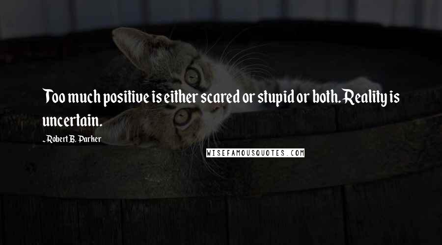 Robert B. Parker Quotes: Too much positive is either scared or stupid or both. Reality is uncertain.