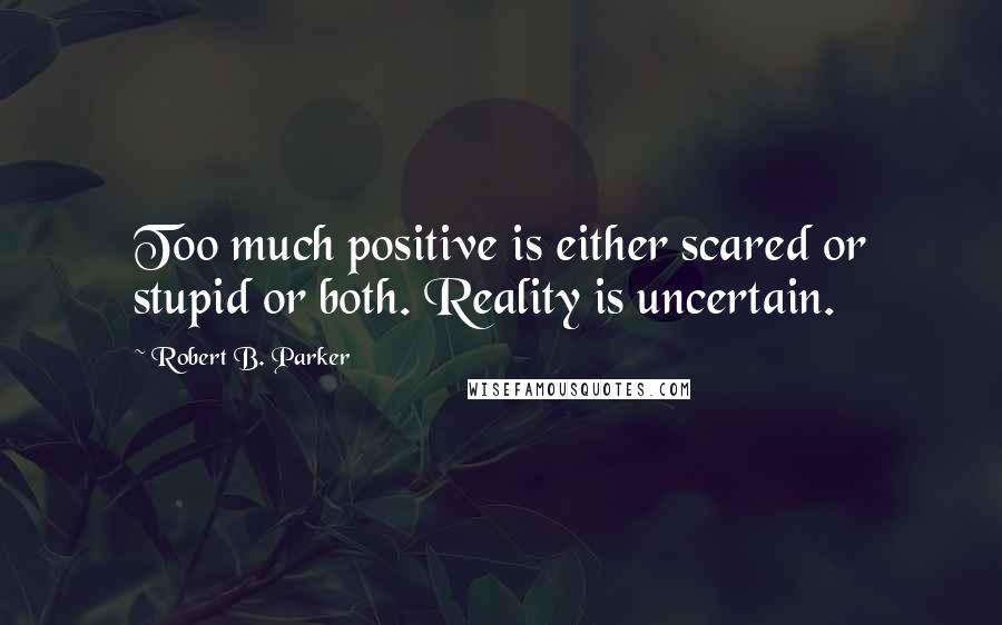Robert B. Parker Quotes: Too much positive is either scared or stupid or both. Reality is uncertain.
