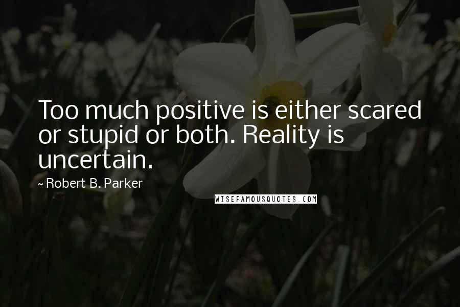 Robert B. Parker Quotes: Too much positive is either scared or stupid or both. Reality is uncertain.