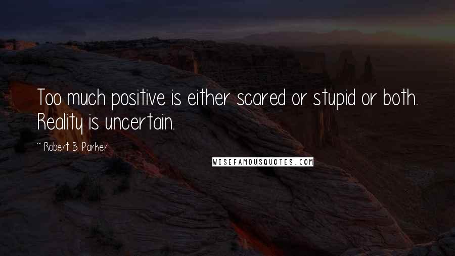 Robert B. Parker Quotes: Too much positive is either scared or stupid or both. Reality is uncertain.