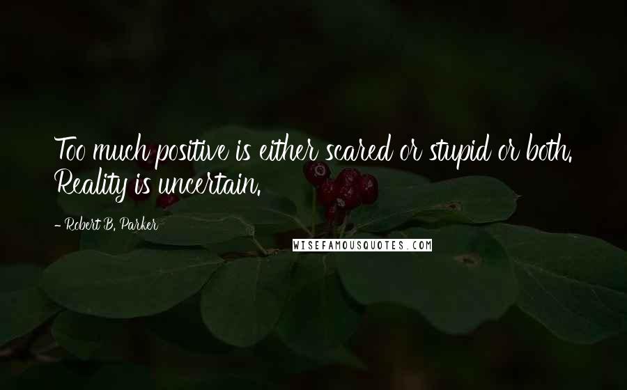 Robert B. Parker Quotes: Too much positive is either scared or stupid or both. Reality is uncertain.