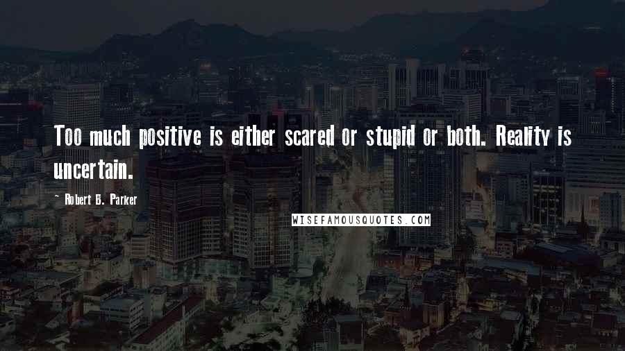 Robert B. Parker Quotes: Too much positive is either scared or stupid or both. Reality is uncertain.