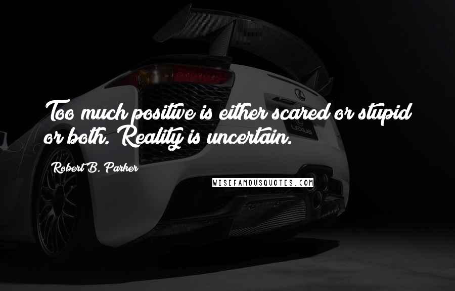 Robert B. Parker Quotes: Too much positive is either scared or stupid or both. Reality is uncertain.