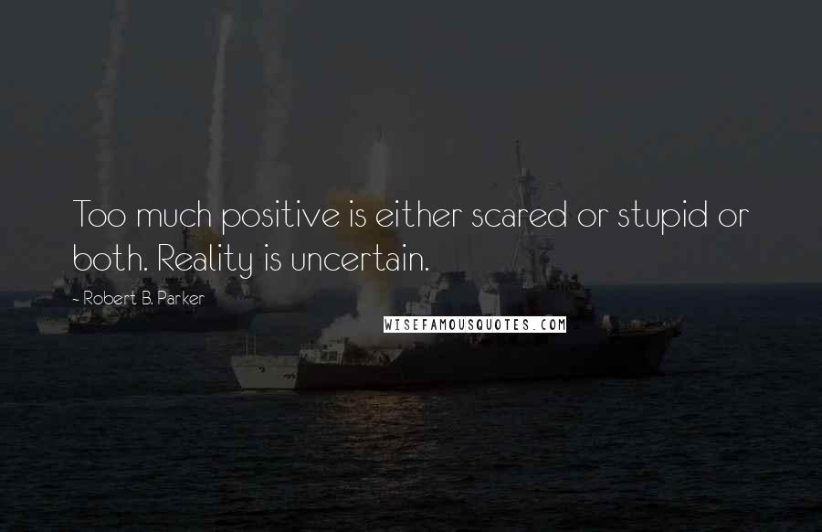 Robert B. Parker Quotes: Too much positive is either scared or stupid or both. Reality is uncertain.