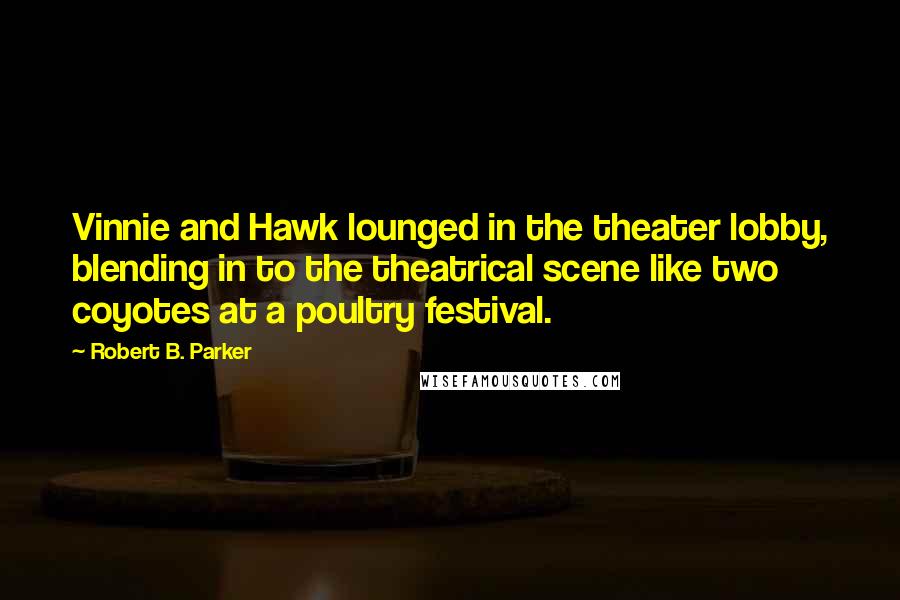 Robert B. Parker Quotes: Vinnie and Hawk lounged in the theater lobby, blending in to the theatrical scene like two coyotes at a poultry festival.