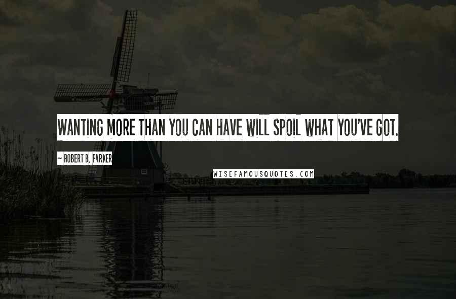 Robert B. Parker Quotes: Wanting more than you can have will spoil what you've got.