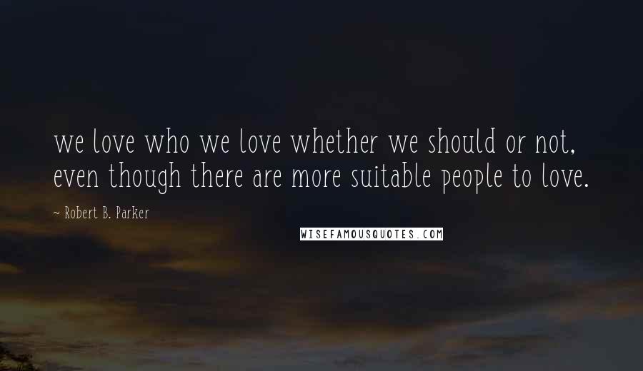 Robert B. Parker Quotes: we love who we love whether we should or not, even though there are more suitable people to love.