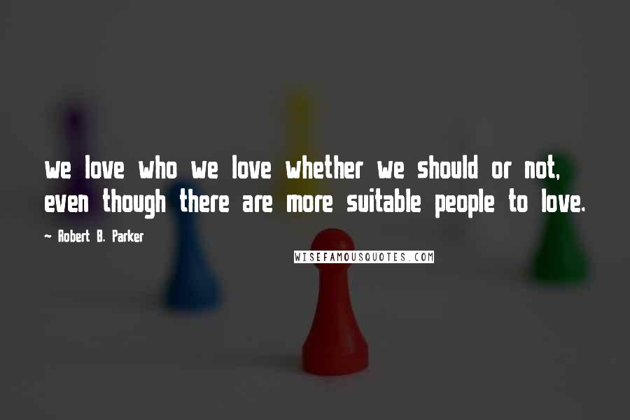 Robert B. Parker Quotes: we love who we love whether we should or not, even though there are more suitable people to love.