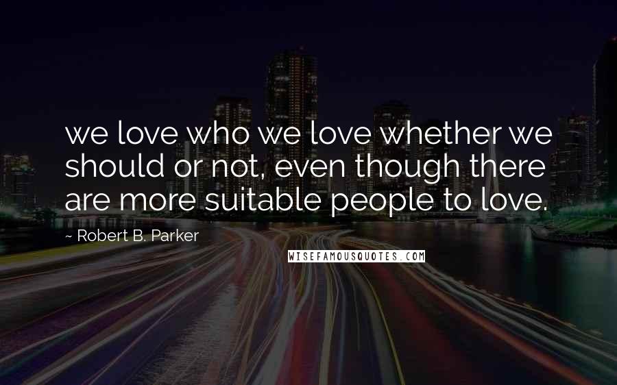Robert B. Parker Quotes: we love who we love whether we should or not, even though there are more suitable people to love.