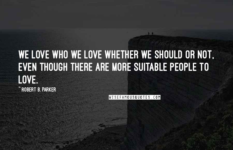 Robert B. Parker Quotes: we love who we love whether we should or not, even though there are more suitable people to love.