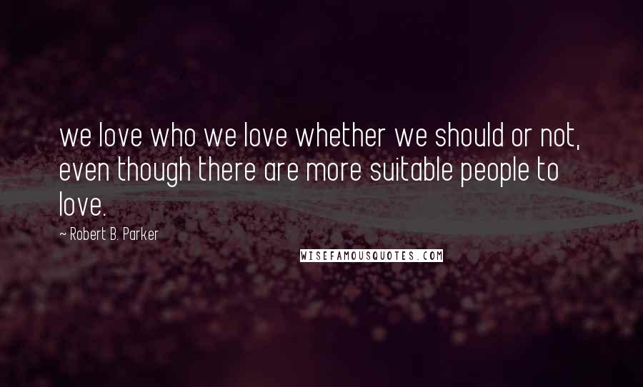 Robert B. Parker Quotes: we love who we love whether we should or not, even though there are more suitable people to love.