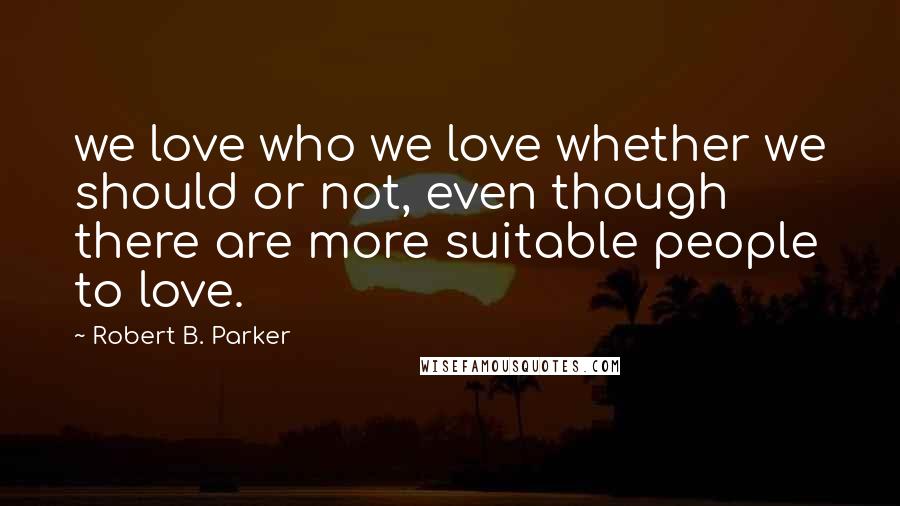Robert B. Parker Quotes: we love who we love whether we should or not, even though there are more suitable people to love.
