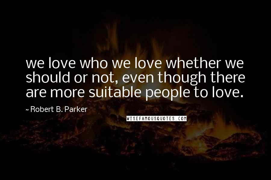 Robert B. Parker Quotes: we love who we love whether we should or not, even though there are more suitable people to love.