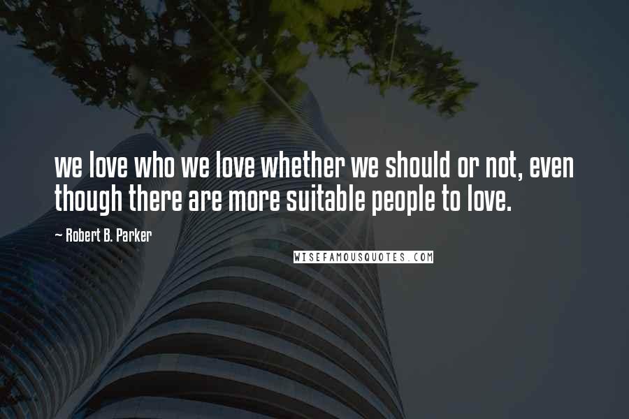 Robert B. Parker Quotes: we love who we love whether we should or not, even though there are more suitable people to love.