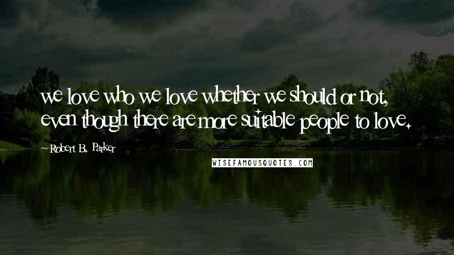 Robert B. Parker Quotes: we love who we love whether we should or not, even though there are more suitable people to love.