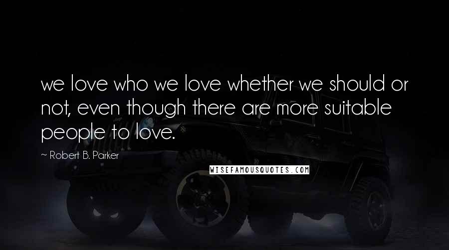 Robert B. Parker Quotes: we love who we love whether we should or not, even though there are more suitable people to love.