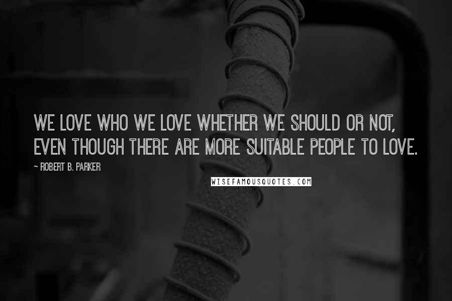 Robert B. Parker Quotes: we love who we love whether we should or not, even though there are more suitable people to love.