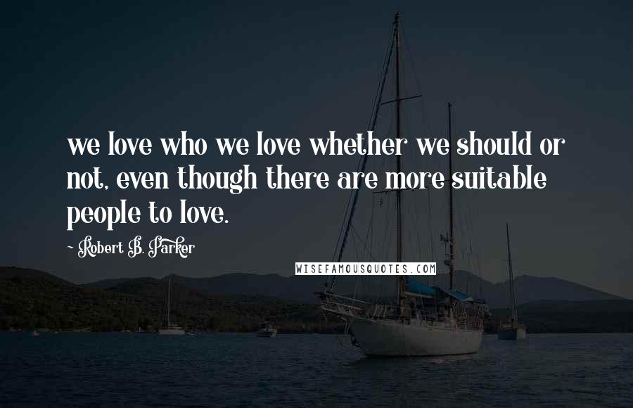 Robert B. Parker Quotes: we love who we love whether we should or not, even though there are more suitable people to love.