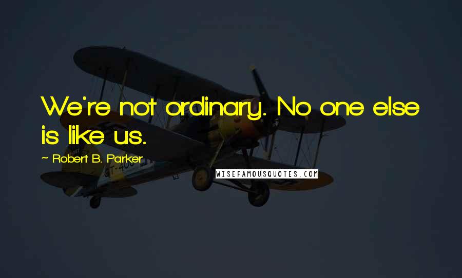 Robert B. Parker Quotes: We're not ordinary. No one else is like us.