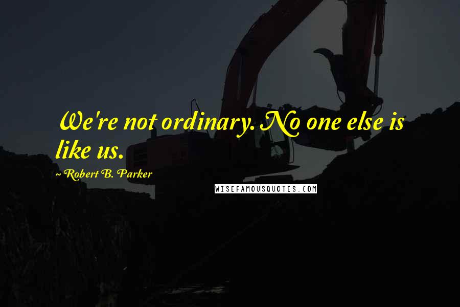 Robert B. Parker Quotes: We're not ordinary. No one else is like us.