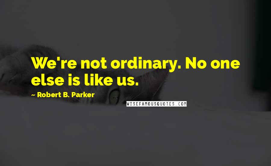Robert B. Parker Quotes: We're not ordinary. No one else is like us.