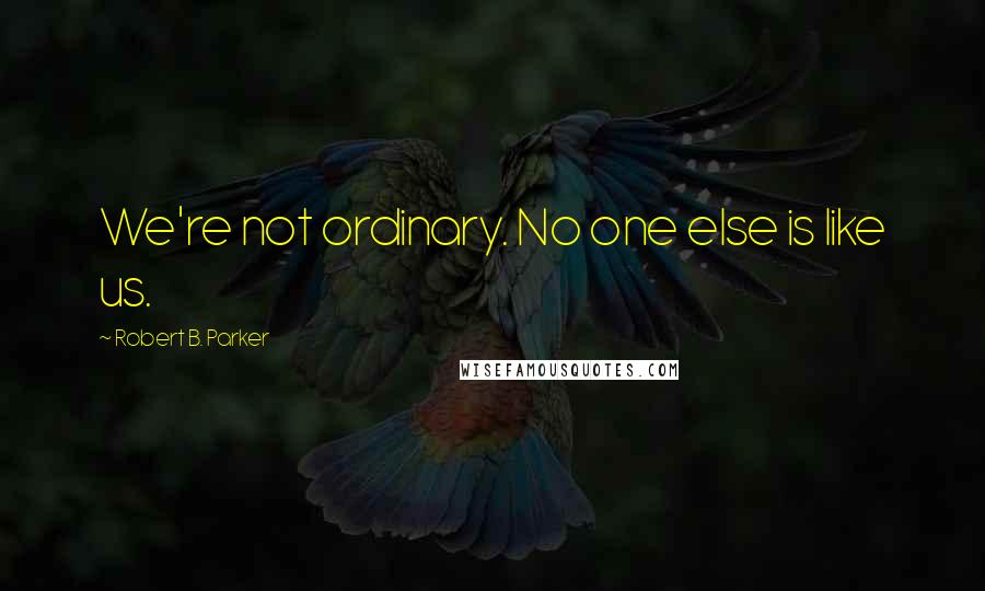 Robert B. Parker Quotes: We're not ordinary. No one else is like us.