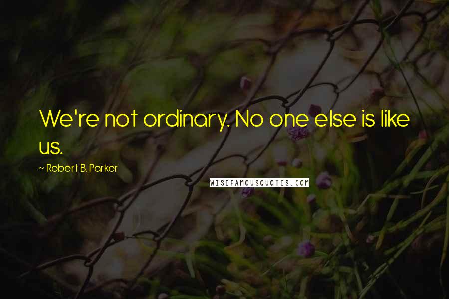 Robert B. Parker Quotes: We're not ordinary. No one else is like us.