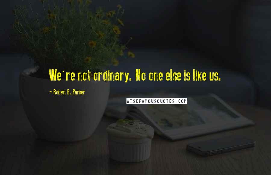 Robert B. Parker Quotes: We're not ordinary. No one else is like us.