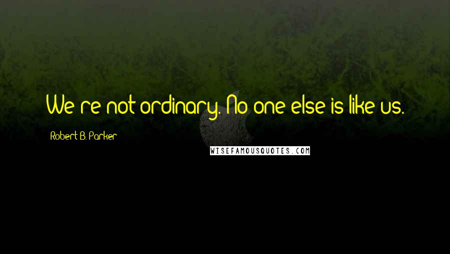 Robert B. Parker Quotes: We're not ordinary. No one else is like us.